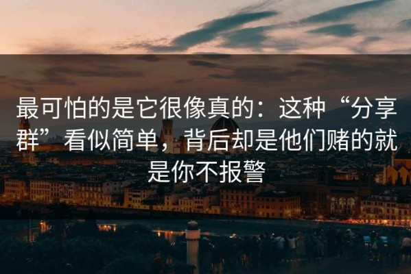 最可怕的是它很像真的：这种“分享群”看似简单，背后却是他们赌的就是你不报警