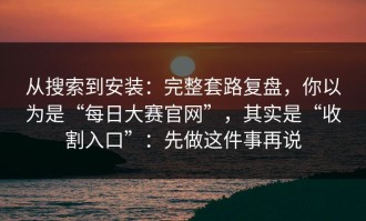 从搜索到安装：完整套路复盘，你以为是“每日大赛官网”，其实是“收割入口”：先做这件事再说