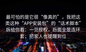 最可怕的是它很“像真的”，我把这类这种“APP安装包”的“话术脚本”拆给你看：一旦授权，后面全是连环套；把家人也提醒到位