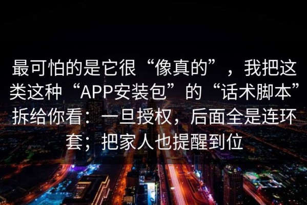 最可怕的是它很“像真的”，我把这类这种“APP安装包”的“话术脚本”拆给你看：一旦授权，后面全是连环套；把家人也提醒到位