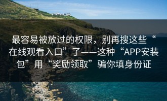 最容易被放过的权限，别再搜这些“在线观看入口”了——这种“APP安装包”用“奖励领取”骗你填身份证