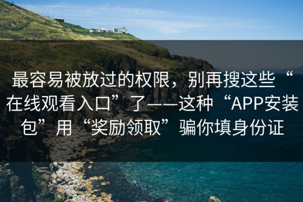 最容易被放过的权限，别再搜这些“在线观看入口”了——这种“APP安装包”用“奖励领取”骗你填身份证