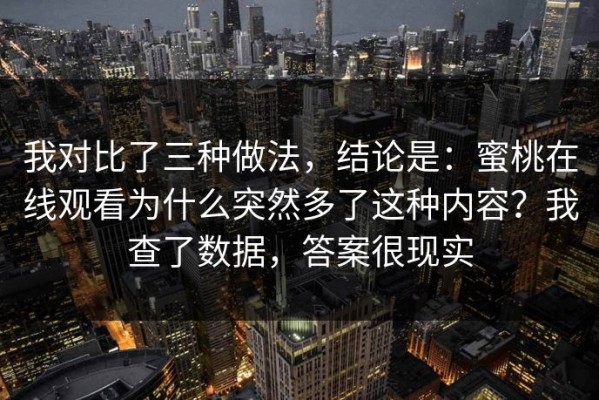 我对比了三种做法，结论是：蜜桃在线观看为什么突然多了这种内容？我查了数据，答案很现实