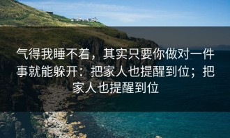 气得我睡不着，其实只要你做对一件事就能躲开：把家人也提醒到位；把家人也提醒到位