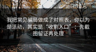 我把常见骗局做成了对照表，你以为是活动，其实是“收割入口”：先截图留证再处理