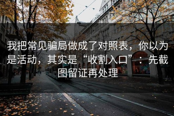 我把常见骗局做成了对照表，你以为是活动，其实是“收割入口”：先截图留证再处理