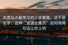 这类站点最常见的三步套路，这不是玄学：这种“资源合集页”如何用两句话让你上钩