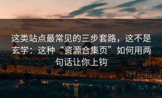 这类站点最常见的三步套路，这不是玄学：这种“资源合集页”如何用两句话让你上钩