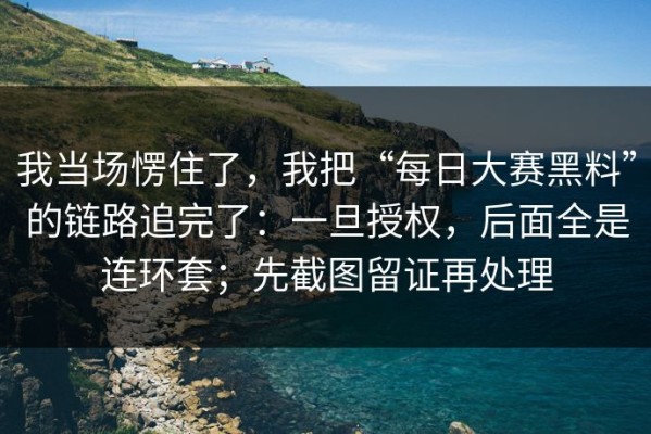 我当场愣住了，我把“每日大赛黑料”的链路追完了：一旦授权，后面全是连环套；先截图留证再处理