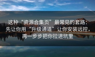 这种“资源合集页”最常见的套路：先让你用“升级通道”让你安装远控，再一步步把你拉进坑里