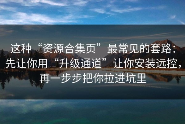 这种“资源合集页”最常见的套路：先让你用“升级通道”让你安装远控，再一步步把你拉进坑里