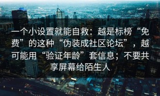 一个小设置就能自救：越是标榜“免费”的这种“伪装成社区论坛”，越可能用“验证年龄”套信息；不要共享屏幕给陌生人