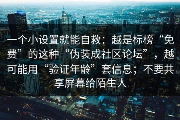 一个小设置就能自救：越是标榜“免费”的这种“伪装成社区论坛”，越可能用“验证年龄”套信息；不要共享屏幕给陌生人