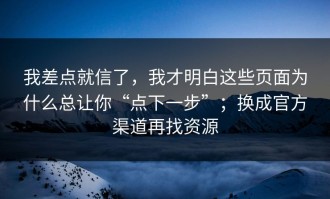 我差点就信了，我才明白这些页面为什么总让你“点下一步”；换成官方渠道再找资源