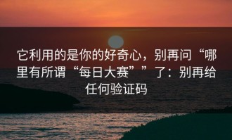 它利用的是你的好奇心，别再问“哪里有所谓“每日大赛””了：别再给任何验证码