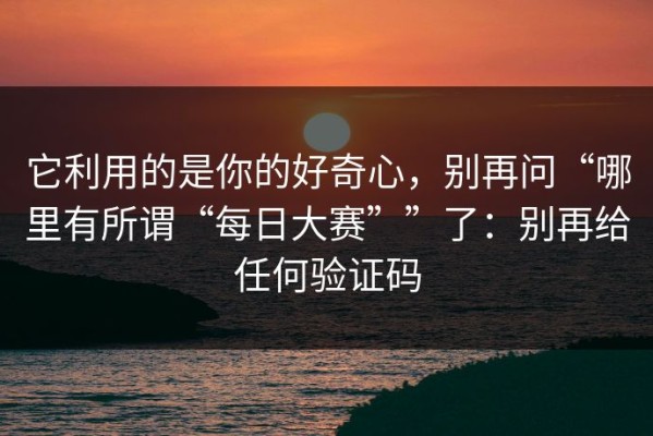 它利用的是你的好奇心，别再问“哪里有所谓“每日大赛””了：别再给任何验证码