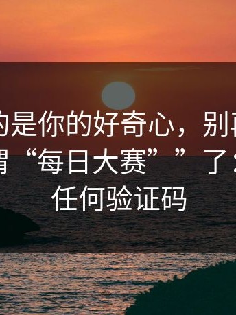 它利用的是你的好奇心，别再问“哪里有所谓“每日大赛””了：别再给任何验证码