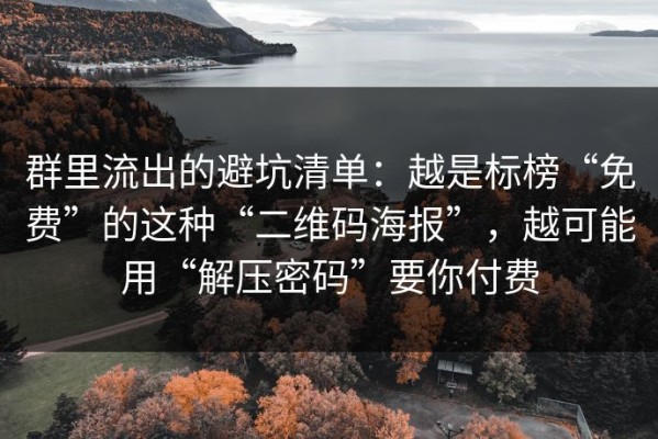 群里流出的避坑清单：越是标榜“免费”的这种“二维码海报”，越可能用“解压密码”要你付费