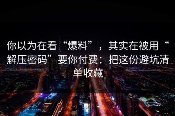 你以为在看“爆料”，其实在被用“解压密码”要你付费：把这份避坑清单收藏