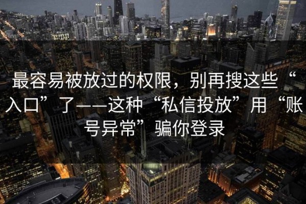 最容易被放过的权限，别再搜这些“入口”了——这种“私信投放”用“账号异常”骗你登录