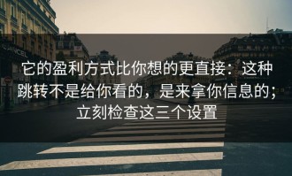 它的盈利方式比你想的更直接：这种跳转不是给你看的，是来拿你信息的；立刻检查这三个设置