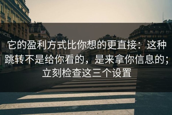 它的盈利方式比你想的更直接：这种跳转不是给你看的，是来拿你信息的；立刻检查这三个设置