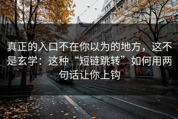 真正的入口不在你以为的地方，这不是玄学：这种“短链跳转”如何用两句话让你上钩