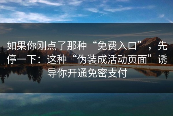 如果你刚点了那种“免费入口”，先停一下：这种“伪装成活动页面”诱导你开通免密支付