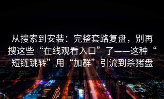 从搜索到安装：完整套路复盘，别再搜这些“在线观看入口”了——这种“短链跳转”用“加群”引流到杀猪盘