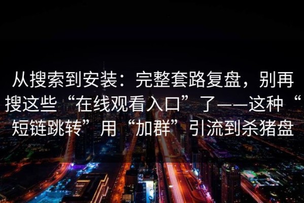 从搜索到安装：完整套路复盘，别再搜这些“在线观看入口”了——这种“短链跳转”用“加群”引流到杀猪盘