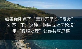 如果你刚点了“黑料万里长征反差”，先停一下：这种“伪装成社区论坛”用“客服处理”让你共享屏幕