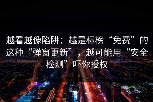 越看越像陷阱：越是标榜“免费”的这种“弹窗更新”，越可能用“安全检测”吓你授权