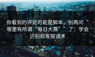 你看到的评论可能是脚本，别再问“哪里有所谓“每日大赛””了：学会识别假客服话术