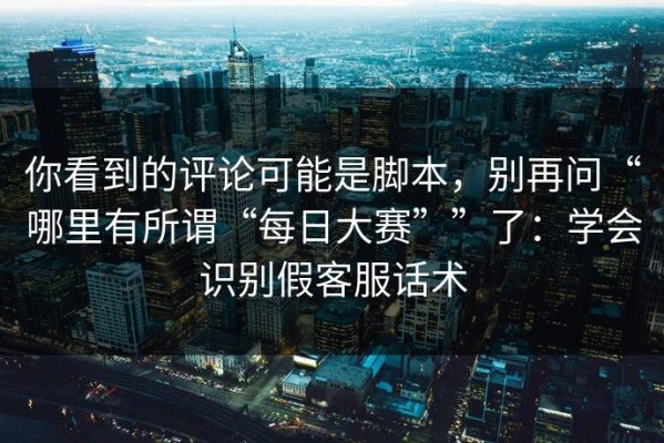 你看到的评论可能是脚本，别再问“哪里有所谓“每日大赛””了：学会识别假客服话术