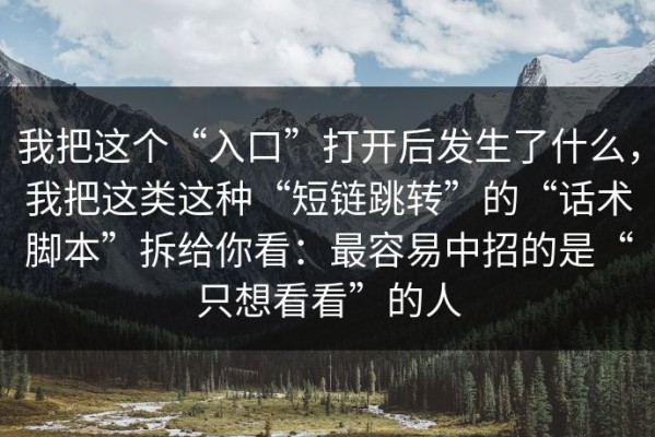 我把这个“入口”打开后发生了什么，我把这类这种“短链跳转”的“话术脚本”拆给你看：最容易中招的是“只想看看”的人
