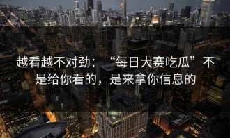 越看越不对劲：“每日大赛吃瓜”不是给你看的，是来拿你信息的