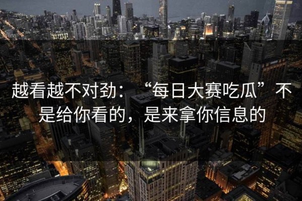越看越不对劲：“每日大赛吃瓜”不是给你看的，是来拿你信息的
