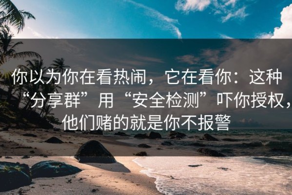 你以为你在看热闹，它在看你：这种“分享群”用“安全检测”吓你授权，他们赌的就是你不报警
