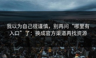 我以为自己很谨慎，别再问“哪里有入口”了：换成官方渠道再找资源
