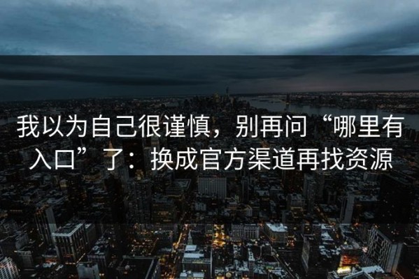 我以为自己很谨慎，别再问“哪里有入口”了：换成官方渠道再找资源