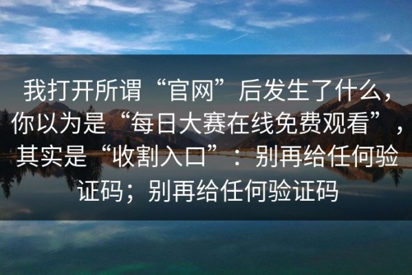 我打开所谓“官网”后发生了什么，你以为是“每日大赛在线免费观看”，其实是“收割入口”：别再给任何验证码；别再给任何验证码