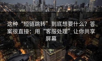 这种“短链跳转”到底想要什么？答案很直接：用“客服处理”让你共享屏幕