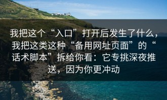 我把这个“入口”打开后发生了什么，我把这类这种“备用网址页面”的“话术脚本”拆给你看：它专挑深夜推送，因为你更冲动