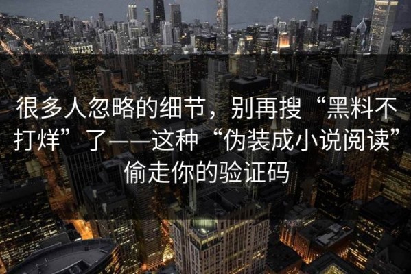 很多人忽略的细节，别再搜“黑料不打烊”了——这种“伪装成小说阅读”偷走你的验证码