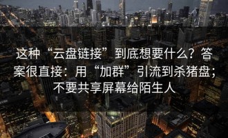 这种“云盘链接”到底想要什么？答案很直接：用“加群”引流到杀猪盘；不要共享屏幕给陌生人