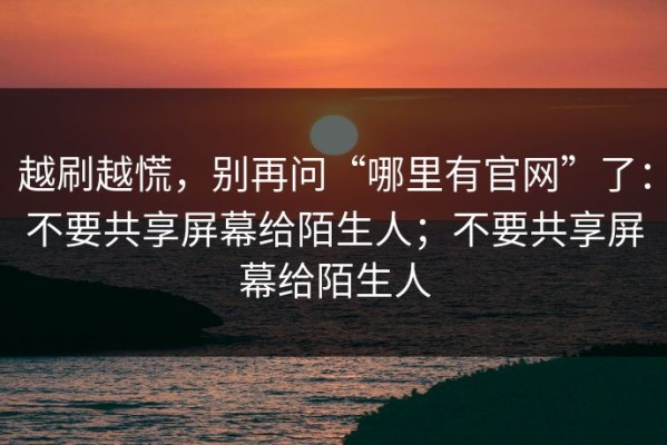 越刷越慌，别再问“哪里有官网”了：不要共享屏幕给陌生人；不要共享屏幕给陌生人
