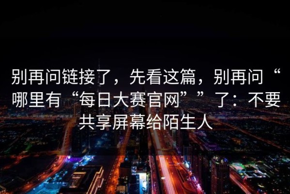 别再问链接了，先看这篇，别再问“哪里有“每日大赛官网””了：不要共享屏幕给陌生人