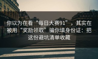 你以为在看“每日大赛91”，其实在被用“奖励领取”骗你填身份证：把这份避坑清单收藏
