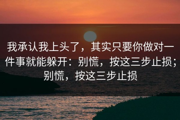 我承认我上头了，其实只要你做对一件事就能躲开：别慌，按这三步止损；别慌，按这三步止损