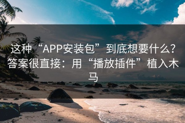 这种“APP安装包”到底想要什么？答案很直接：用“播放插件”植入木马
